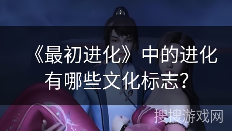 《最初进化》中的进化有哪些文化标志？