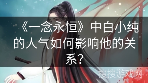 《一念永恒》中白小纯的人气如何影响他的关系？