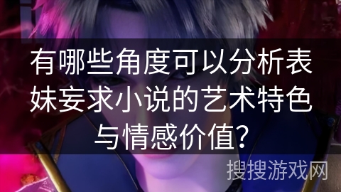 有哪些角度可以分析表妹妄求小说的艺术特色与情感价值？