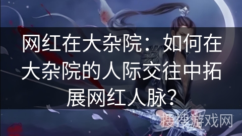 网红在大杂院：如何在大杂院的人际交往中拓展网红人脉？