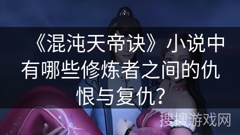 《混沌天帝诀》小说中有哪些修炼者之间的仇恨与复仇？