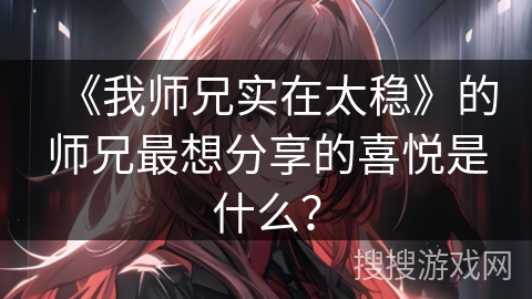 《我师兄实在太稳》的师兄最想分享的喜悦是什么？