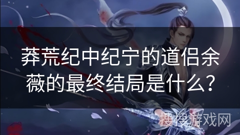 莽荒纪中纪宁的道侣余薇的最终结局是什么？