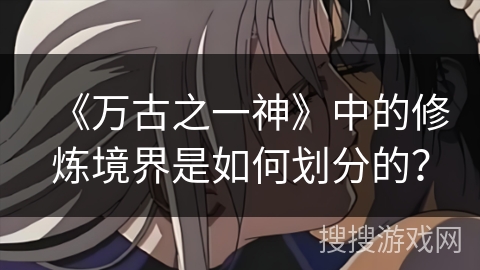 《万古之一神》中的修炼境界是如何划分的？