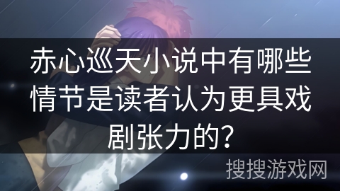 赤心巡天小说中有哪些情节是读者认为更具戏剧张力的？
