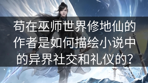 苟在巫师世界修地仙的作者是如何描绘小说中的异界社交和礼仪的？