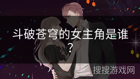 斗破苍穹的女主角是谁？