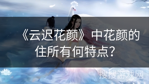 《云迟花颜》中花颜的住所有何特点？