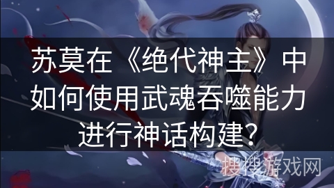 苏莫在《绝代神主》中如何使用武魂吞噬能力进行神话构建？