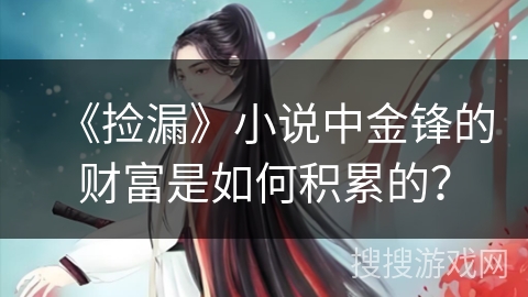 《捡漏》小说中金锋的财富是如何积累的？