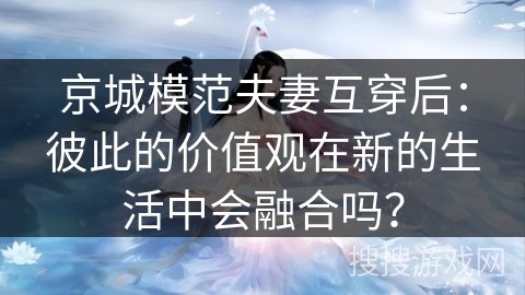 京城模范夫妻互穿后：彼此的价值观在新的生活中会融合吗？