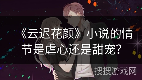 《云迟花颜》小说的情节是虐心还是甜宠？