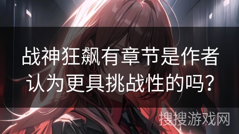 战神狂飙有章节是作者认为更具挑战性的吗？