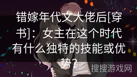 错嫁年代文大佬后[穿书]：女主在这个时代有什么独特的技能或优势？