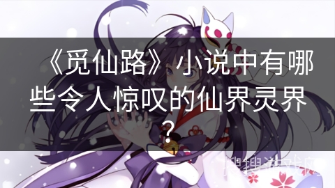 《觅仙路》小说中有哪些令人惊叹的仙界灵界？