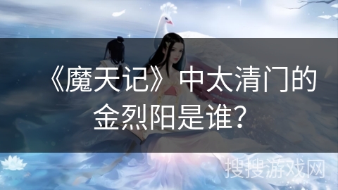 《魔天记》中太清门的金烈阳是谁？