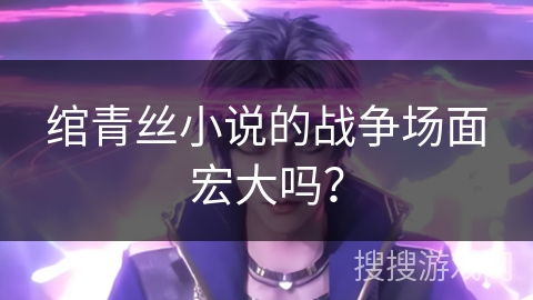 绾青丝小说的战争场面宏大吗？