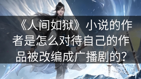 《人间如狱》小说的作者是怎么对待自己的作品被改编成广播剧的？