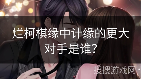 烂柯棋缘中计缘的更大对手是谁？