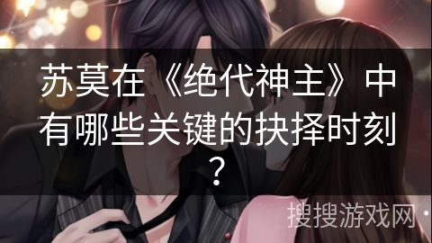 苏莫在《绝代神主》中有哪些关键的抉择时刻？