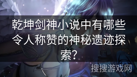 乾坤剑神小说中有哪些令人称赞的神秘遗迹探索？