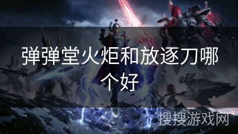 弹弹堂火炬和放逐刀哪个好