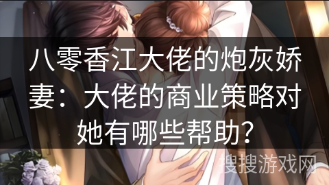 八零香江大佬的炮灰娇妻：大佬的商业策略对她有哪些帮助？