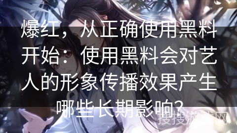 爆红，从正确使用黑料开始：使用黑料会对艺人的形象传播效果产生哪些长期影响？