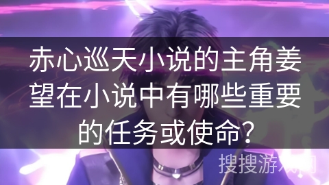 赤心巡天小说的主角姜望在小说中有哪些重要的任务或使命？