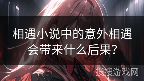 相遇小说中的意外相遇会带来什么后果？