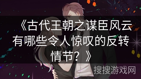 《古代王朝之谋臣风云有哪些令人惊叹的反转情节？》