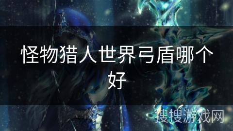 怪物猎人世界弓盾哪个好