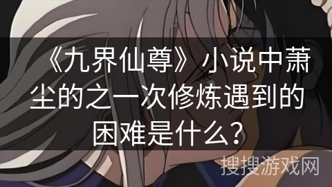 《九界仙尊》小说中萧尘的之一次修炼遇到的困难是什么？