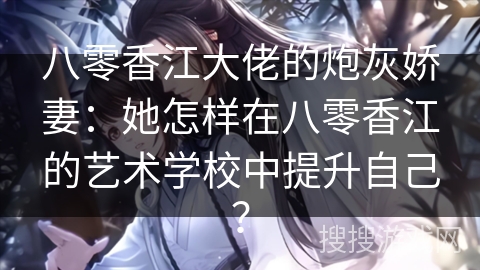 八零香江大佬的炮灰娇妻：她怎样在八零香江的艺术学校中提升自己？