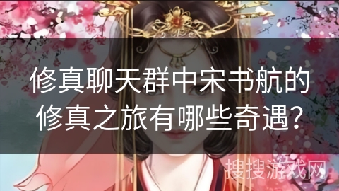 修真聊天群中宋书航的修真之旅有哪些奇遇？