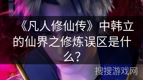 《凡人修仙传》中韩立的仙界之修炼误区是什么？