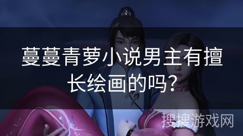 蔓蔓青萝小说男主有擅长绘画的吗？