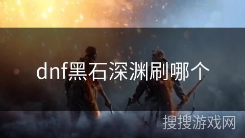 dnf黑石深渊刷哪个