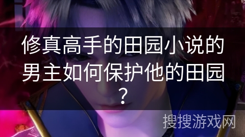 修真高手的田园小说的男主如何保护他的田园？