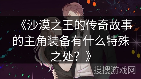 《沙漠之王的传奇故事的主角装备有什么特殊之处？》
