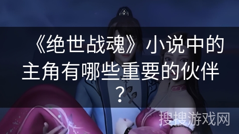 《绝世战魂》小说中的主角有哪些重要的伙伴？