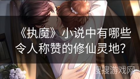 《执魔》小说中有哪些令人称赞的修仙灵地？
