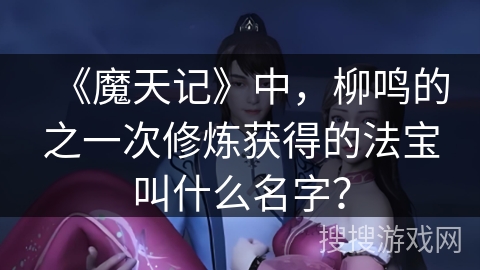 《魔天记》中，柳鸣的之一次修炼获得的法宝叫什么名字？