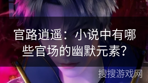 官路逍遥：小说中有哪些官场的幽默元素？