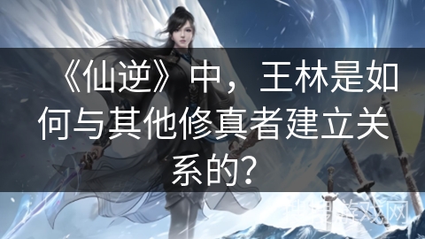 《仙逆》中，王林是如何与其他修真者建立关系的？