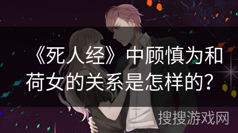 《死人经》中顾慎为和荷女的关系是怎样的？