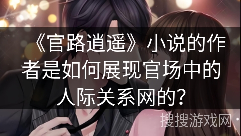 《官路逍遥》小说的作者是如何展现官场中的人际关系网的？