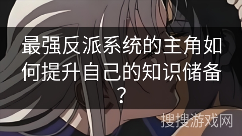 最强反派系统的主角如何提升自己的知识储备？