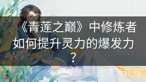 《青莲之巅》中修炼者如何提升灵力的爆发力？