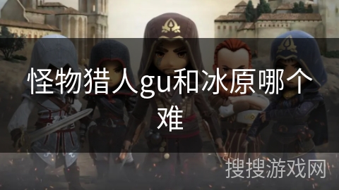 怪物猎人gu和冰原哪个难